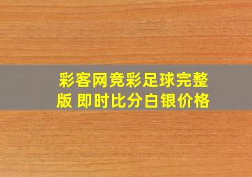 彩客网竞彩足球完整版 即时比分白银价格